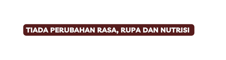 TIADA PERUBAHAN RASA RUPA DAN NUTRISI