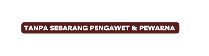 TANPA SEBARANG PENGAWET PEWARNA